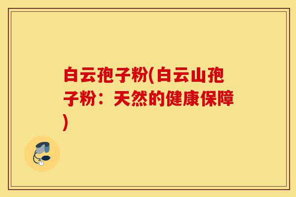 白云孢子粉(白云山孢子粉:天然的健康保障)-第1张图片-灵芝之家 白云孢子粉(白云山孢子粉:天然的健康保障)-第1张图片-灵芝之家