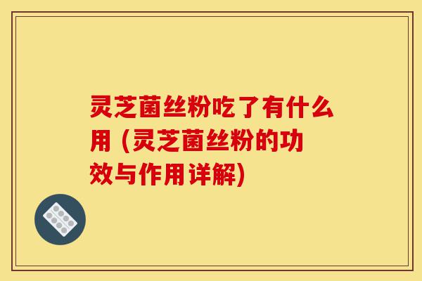 灵芝菌丝粉吃了有什么用 (灵芝菌丝粉的功效与作用详解)-第1张图片-灵芝之家 灵芝菌丝粉吃了有什么用 (灵芝菌丝粉的功效与作用详解)-第1张图片-灵芝之家