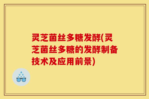灵芝菌丝多糖发酵(灵芝菌丝多糖的发酵制备技术及应用前景)-第1张图片-灵芝之家