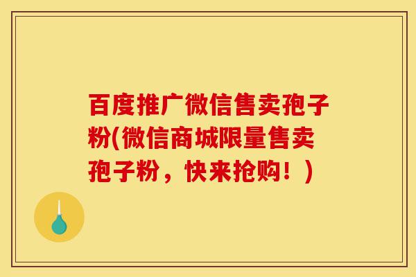 百度推广微信售卖孢子粉(微信商城限量售卖孢子粉,快来抢购!)-第1张图片-灵芝之家 百度推广微信售卖孢子粉(微信商城限量售卖孢子粉,快来抢购!)-第1张图片-灵芝之家
