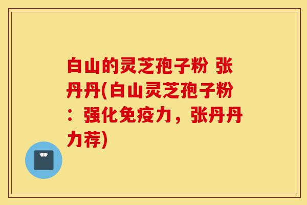 白山的灵芝孢子粉 张丹丹(白山灵芝孢子粉:强化免疫力,张丹丹力荐)-第1张图片-灵芝之家 白山的灵芝孢子粉 张丹丹(白山灵芝孢子粉:强化免疫力,张丹丹力荐)-第1张图片-灵芝之家