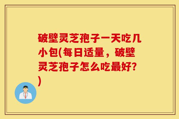 破壁灵芝孢子一天吃几小包(每日适量,破壁灵芝孢子怎么吃最好?)-第1张图片-灵芝之家 破壁灵芝孢子一天吃几小包(每日适量,破壁灵芝孢子怎么吃最好?)-第1张图片-灵芝之家