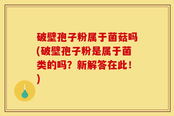 破壁孢子粉属于菌菇吗(破壁孢子粉是属于菌类的吗？新解答在此！)-第1张图片-灵芝之家