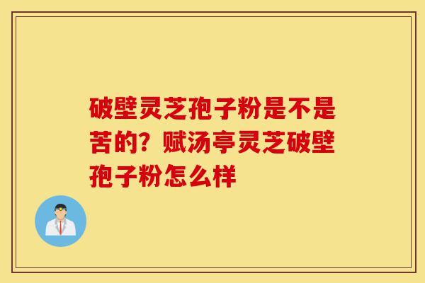 破壁灵芝孢子粉是不是苦的?赋汤亭灵芝破壁孢子粉怎么样-第1张图片-灵芝之家 破壁灵芝孢子粉是不是苦的?赋汤亭灵芝破壁孢子粉怎么样-第1张图片-灵芝之家