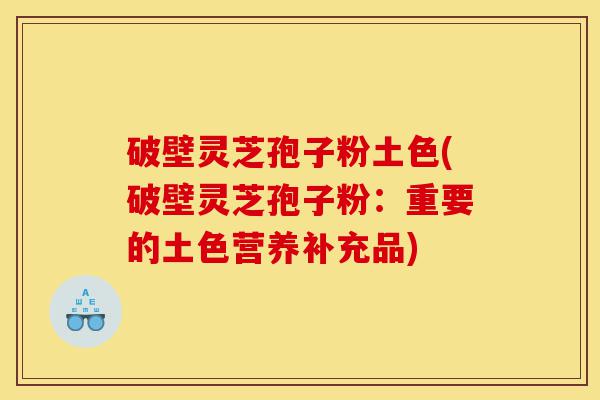 破壁灵芝孢子粉土色(破壁灵芝孢子粉:重要的土色营养补充品)-第1张图片-灵芝之家 破壁灵芝孢子粉土色(破壁灵芝孢子粉:重要的土色营养补充品)-第1张图片-灵芝之家