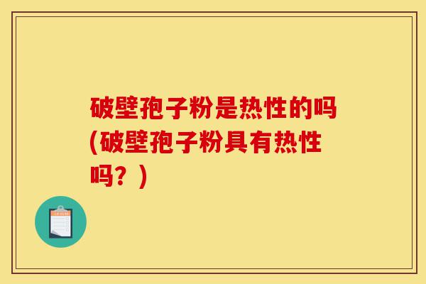 破壁孢子粉是热性的吗(破壁孢子粉具有热性吗?)-第1张图片-灵芝之家 破壁孢子粉是热性的吗(破壁孢子粉具有热性吗?)-第1张图片-灵芝之家