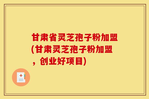 甘肃省灵芝孢子粉加盟(甘肃灵芝孢子粉加盟，创业好项目)-第1张图片-灵芝之家