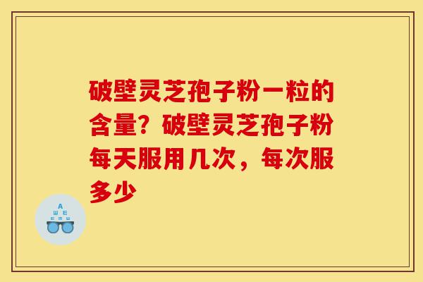 破壁灵芝孢子粉一粒的含量?破壁灵芝孢子粉每天服用几次,每次服多少-第1张图片-灵芝之家 破壁灵芝孢子粉一粒的含量?破壁灵芝孢子粉每天服用几次,每次服多少-第1张图片-灵芝之家