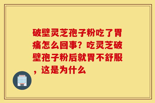 破壁灵芝孢子粉吃了胃痛怎么回事？吃灵芝破壁孢子粉后就胃不舒服，这是为什么-第1张图片-灵芝之家