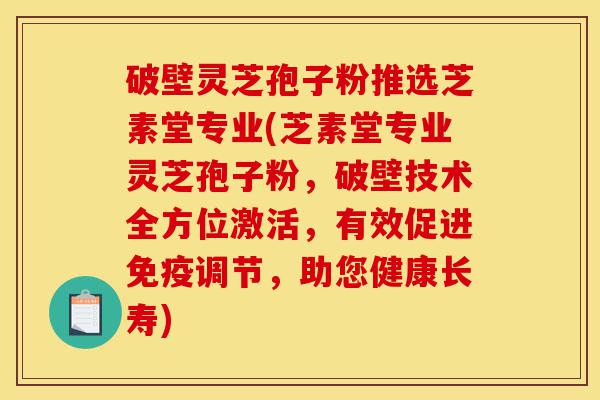 破壁灵芝孢子粉推选芝素堂专业(芝素堂专业灵芝孢子粉，破壁技术全方位激活，有效促进免疫调节，助您健康长寿)-第1张图片-灵芝之家