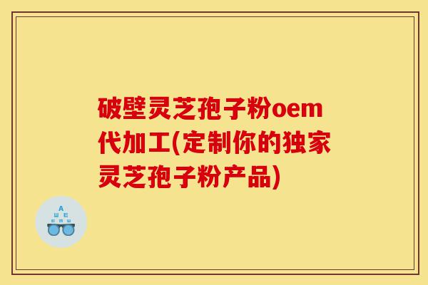 破壁灵芝孢子粉oem代加工(定制你的独家灵芝孢子粉产品)-第1张图片-灵芝之家 破壁灵芝孢子粉oem代加工(定制你的独家灵芝孢子粉产品)-第1张图片-灵芝之家