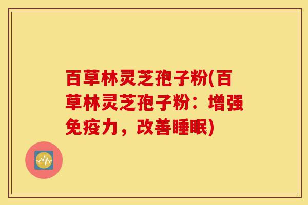 百草林灵芝孢子粉(百草林灵芝孢子粉:增强免疫力,改善睡眠)-第1张图片-灵芝之家 百草林灵芝孢子粉(百草林灵芝孢子粉:增强免疫力,改善睡眠)-第1张图片-灵芝之家