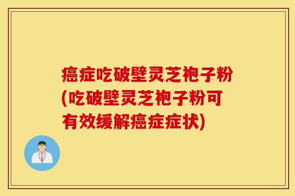 癌症吃破壁灵芝袍子粉(吃破壁灵芝袍子粉可有效缓解癌症症状)-第1张图片-灵芝之家