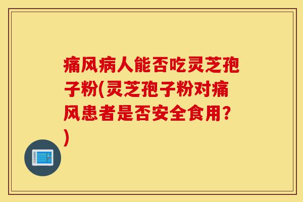 痛风病人能否吃灵芝孢子粉(灵芝孢子粉对痛风患者是否安全食用?)-第1张图片-灵芝之家 痛风病人能否吃灵芝孢子粉(灵芝孢子粉对痛风患者是否安全食用?)-第1张图片-灵芝之家