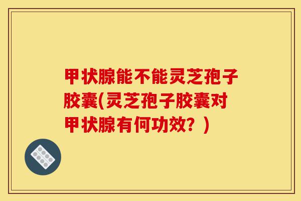 甲状腺能不能灵芝孢子胶囊(灵芝孢子胶囊对甲状腺有何功效?)-第1张图片-灵芝之家 甲状腺能不能灵芝孢子胶囊(灵芝孢子胶囊对甲状腺有何功效?)-第1张图片-灵芝之家