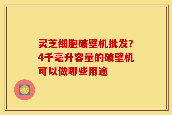灵芝细胞破壁机批发?4千毫升容量的破壁机可以做哪些用途-第1张图片-灵芝之家 灵芝细胞破壁机批发?4千毫升容量的破壁机可以做哪些用途-第1张图片-灵芝之家