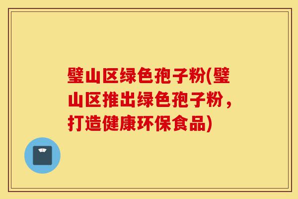 璧山区绿色孢子粉(璧山区推出绿色孢子粉,打造健康环保食品)-第1张图片-灵芝之家 璧山区绿色孢子粉(璧山区推出绿色孢子粉,打造健康环保食品)-第1张图片-灵芝之家