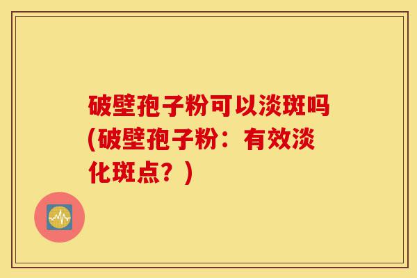 破壁孢子粉可以淡斑吗(破壁孢子粉：有效淡化斑点？)-第1张图片-灵芝之家
