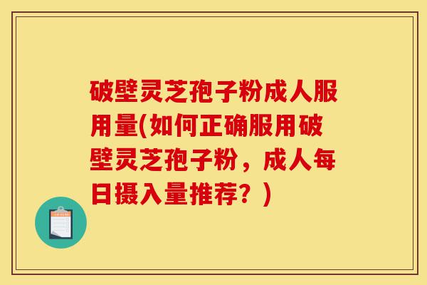 破壁灵芝孢子粉成人服用量(如何正确服用破壁灵芝孢子粉，成人每日摄入量推荐？)-第1张图片-灵芝之家