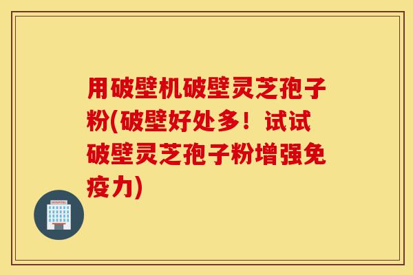 用破壁机破壁灵芝孢子粉(破壁好处多！试试破壁灵芝孢子粉增强免疫力)-第1张图片-灵芝之家
