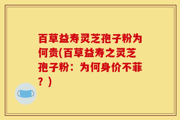 百草益寿灵芝孢子粉为何贵(百草益寿之灵芝孢子粉：为何身价不菲？)-第1张图片-灵芝之家
