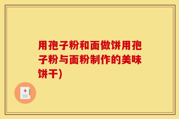 用孢子粉和面做饼用孢子粉与面粉制作的美味饼干)-第1张图片-灵芝之家 用孢子粉和面做饼用孢子粉与面粉制作的美味饼干)-第1张图片-灵芝之家
