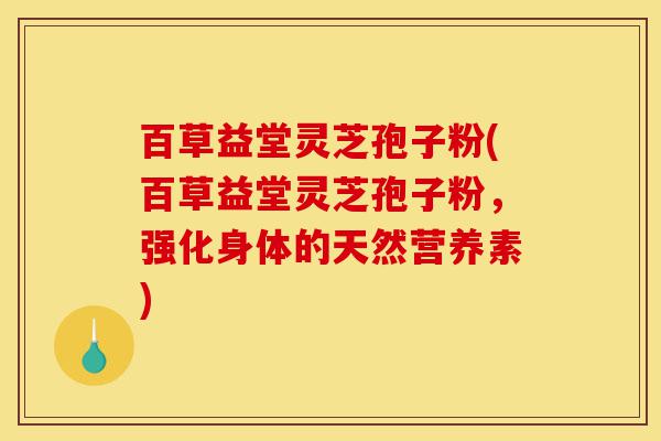 百草益堂灵芝孢子粉(百草益堂灵芝孢子粉,强化身体的天然营养素)-第1张图片-灵芝之家 百草益堂灵芝孢子粉(百草益堂灵芝孢子粉,强化身体的天然营养素)-第1张图片-灵芝之家