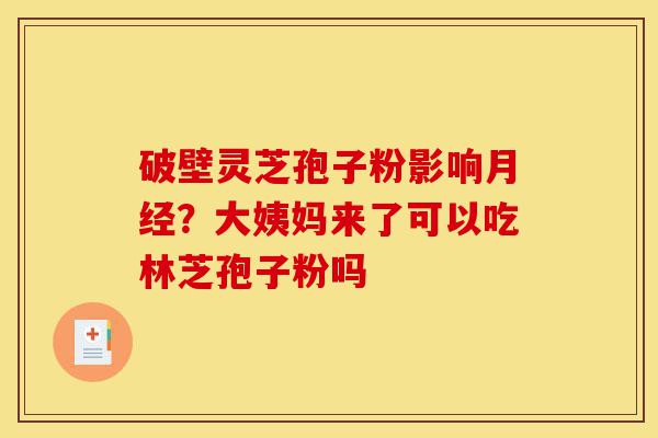 破壁灵芝孢子粉影响月经?大姨妈来了可以吃林芝孢子粉吗-第1张图片-灵芝之家 破壁灵芝孢子粉影响月经?大姨妈来了可以吃林芝孢子粉吗-第1张图片-灵芝之家