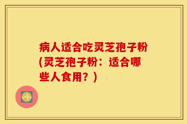 病人适合吃灵芝孢子粉(灵芝孢子粉：适合哪些人食用？)-第1张图片-灵芝之家