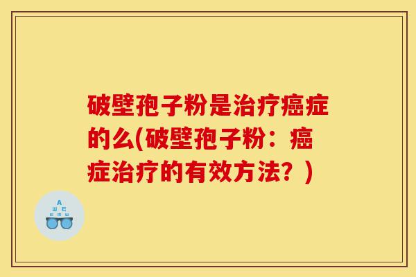 破壁孢子粉是治疗癌症的么(破壁孢子粉:癌症治疗的有效方法?)-第1张图片-灵芝之家 破壁孢子粉是治疗癌症的么(破壁孢子粉:癌症治疗的有效方法?)-第1张图片-灵芝之家