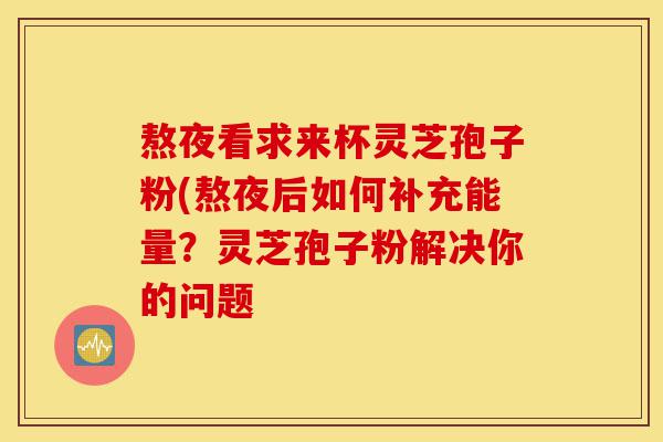 熬夜看求来杯灵芝孢子粉(熬夜后如何补充能量？灵芝孢子粉解决你的问题-第1张图片-灵芝之家