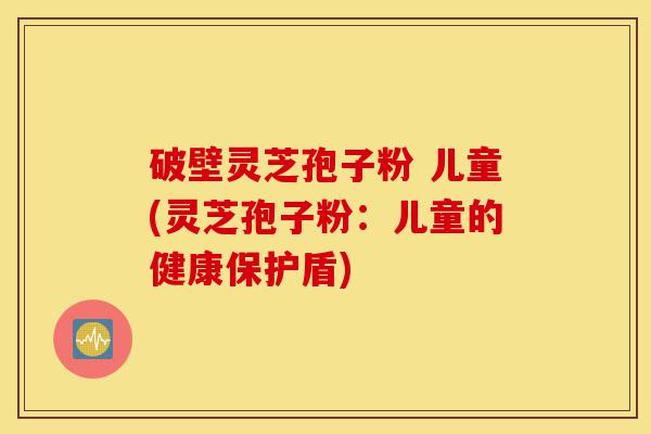 破壁灵芝孢子粉 儿童(灵芝孢子粉:儿童的健康保护盾)-第1张图片-灵芝之家 破壁灵芝孢子粉 儿童(灵芝孢子粉:儿童的健康保护盾)-第1张图片-灵芝之家