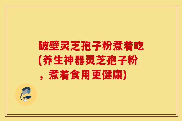 破壁灵芝孢子粉煮着吃(养生神器灵芝孢子粉,煮着食用更健康)-第1张图片-灵芝之家 破壁灵芝孢子粉煮着吃(养生神器灵芝孢子粉,煮着食用更健康)-第1张图片-灵芝之家