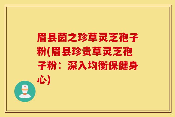 眉县茵之珍草灵芝孢子粉(眉县珍贵草灵芝孢子粉：深入均衡保健身心)-第1张图片-灵芝之家