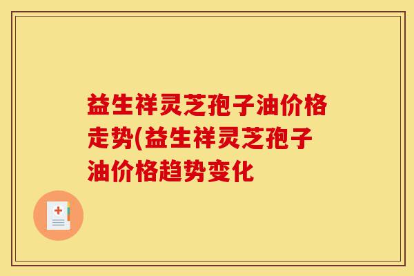 益生祥灵芝孢子油价格走势(益生祥灵芝孢子油价格趋势变化-第1张图片-灵芝之家 益生祥灵芝孢子油价格走势(益生祥灵芝孢子油价格趋势变化-第1张图片-灵芝之家