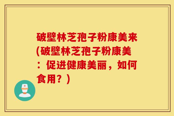 破壁林芝孢子粉康美来(破壁林芝孢子粉康美：促进健康美丽，如何食用？)-第1张图片-灵芝之家