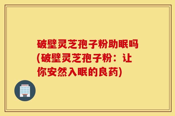 破壁灵芝孢子粉助眠吗(破壁灵芝孢子粉:让你安然入眠的良药)-第1张图片-灵芝之家 破壁灵芝孢子粉助眠吗(破壁灵芝孢子粉:让你安然入眠的良药)-第1张图片-灵芝之家