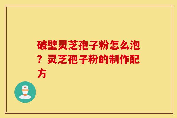 破壁灵芝孢子粉怎么泡?灵芝孢子粉的制作配方-第1张图片-灵芝之家 破壁灵芝孢子粉怎么泡?灵芝孢子粉的制作配方-第1张图片-灵芝之家