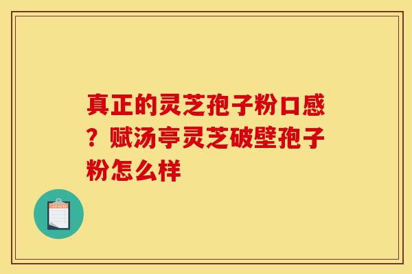 真正的灵芝孢子粉口感?赋汤亭灵芝破壁孢子粉怎么样-第1张图片-灵芝之家 真正的灵芝孢子粉口感?赋汤亭灵芝破壁孢子粉怎么样-第1张图片-灵芝之家