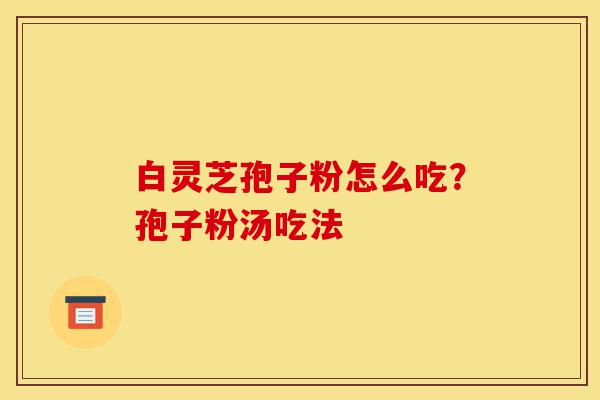 白灵芝孢子粉怎么吃?孢子粉汤吃法-第1张图片-灵芝之家 白灵芝孢子粉怎么吃?孢子粉汤吃法-第1张图片-灵芝之家