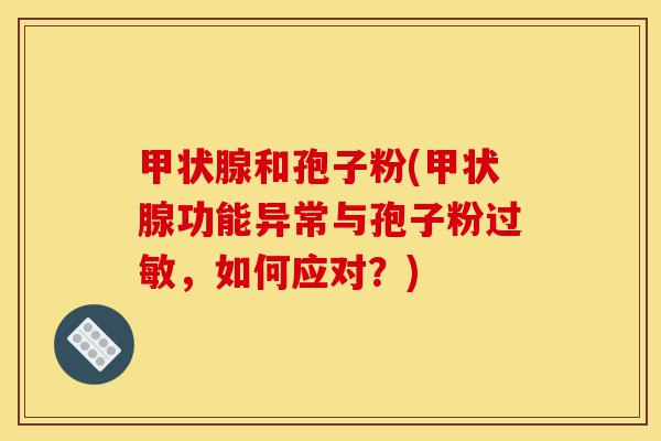 甲状腺和孢子粉(甲状腺功能异常与孢子粉过敏,如何应对?)-第1张图片-灵芝之家 甲状腺和孢子粉(甲状腺功能异常与孢子粉过敏,如何应对?)-第1张图片-灵芝之家