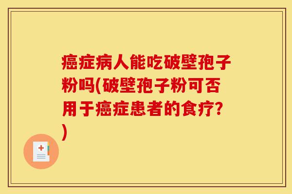 癌症病人能吃破壁孢子粉吗(破壁孢子粉可否用于癌症患者的食疗?)-第1张图片-灵芝之家 癌症病人能吃破壁孢子粉吗(破壁孢子粉可否用于癌症患者的食疗?)-第1张图片-灵芝之家