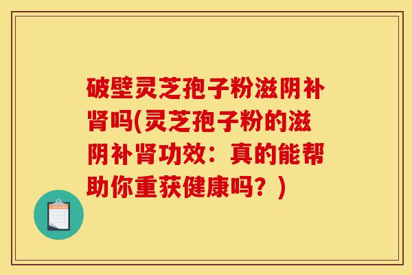 破壁灵芝孢子粉滋阴补肾吗(灵芝孢子粉的滋阴补肾功效:真的能帮助你重获健康吗?)-第1张图片-灵芝之家 破壁灵芝孢子粉滋阴补肾吗(灵芝孢子粉的滋阴补肾功效:真的能帮助你重获健康吗?)-第1张图片-灵芝之家
