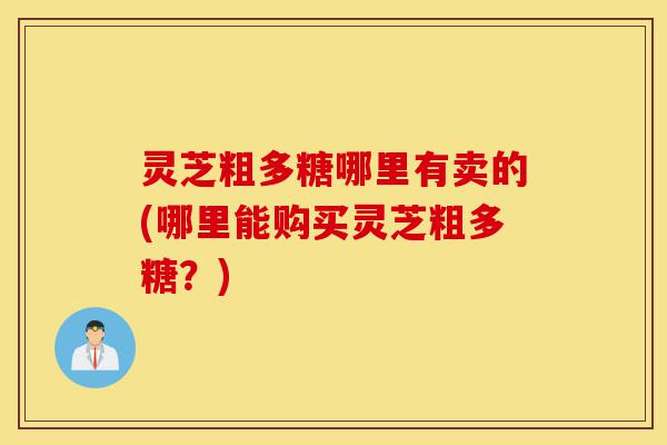 灵芝粗多糖哪里有卖的(哪里能购买灵芝粗多糖?)-第1张图片-灵芝之家 灵芝粗多糖哪里有卖的(哪里能购买灵芝粗多糖?)-第1张图片-灵芝之家