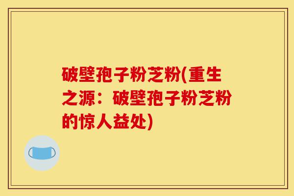 破壁孢子粉芝粉(重生之源:破壁孢子粉芝粉的惊人益处)-第1张图片-灵芝之家 破壁孢子粉芝粉(重生之源:破壁孢子粉芝粉的惊人益处)-第1张图片-灵芝之家