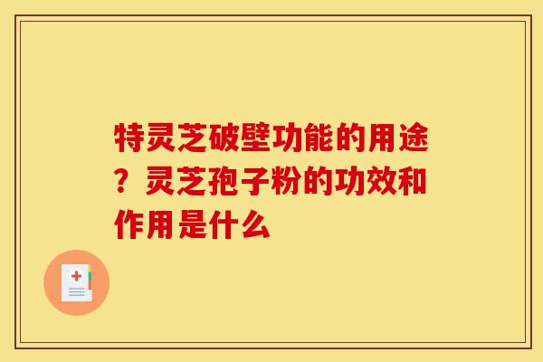 特灵芝破壁功能的用途?灵芝孢子粉的功效和作用是什么-第1张图片-灵芝之家 特灵芝破壁功能的用途?灵芝孢子粉的功效和作用是什么-第1张图片-灵芝之家