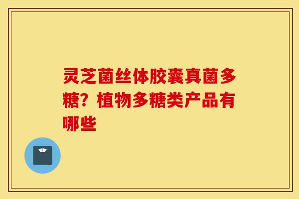 灵芝菌丝体胶囊真菌多糖?植物多糖类产品有哪些-第1张图片-灵芝之家 灵芝菌丝体胶囊真菌多糖?植物多糖类产品有哪些-第1张图片-灵芝之家