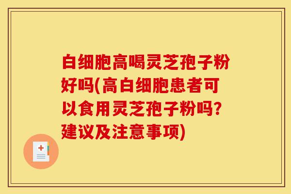 白细胞高喝灵芝孢子粉好吗(高白细胞患者可以食用灵芝孢子粉吗?建议及注意事项)-第1张图片-灵芝之家 白细胞高喝灵芝孢子粉好吗(高白细胞患者可以食用灵芝孢子粉吗?建议及注意事项)-第1张图片-灵芝之家