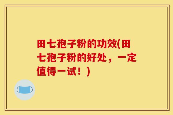 田七孢子粉的功效(田七孢子粉的好处,一定值得一试!)-第1张图片-灵芝之家 田七孢子粉的功效(田七孢子粉的好处,一定值得一试!)-第1张图片-灵芝之家