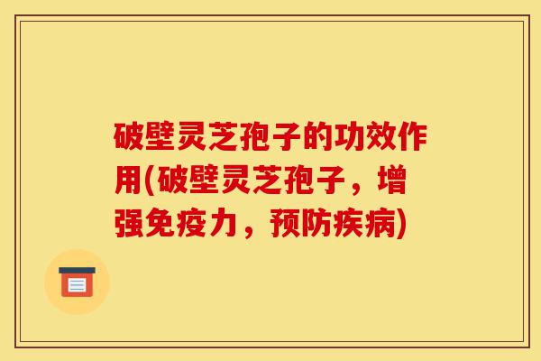 破壁灵芝孢子的功效作用(破壁灵芝孢子,增强免疫力,预防疾病)-第1张图片-灵芝之家 破壁灵芝孢子的功效作用(破壁灵芝孢子,增强免疫力,预防疾病)-第1张图片-灵芝之家